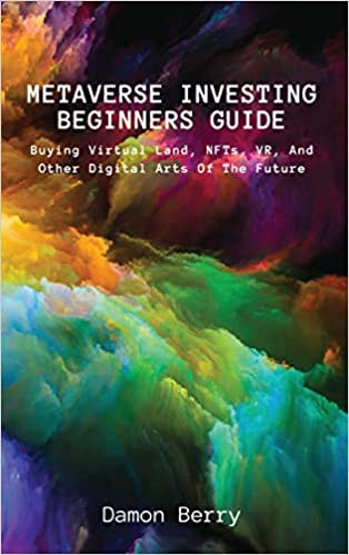 Metaverse Investing Beginners Guide: Buying Virtual Land, NFTs, VR, And Other Digital Arts Of The Future